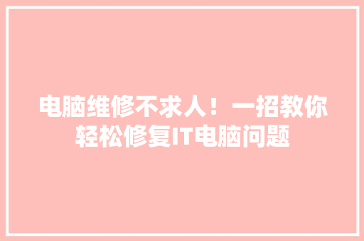 电脑维修不求人！一招教你轻松修复IT电脑问题