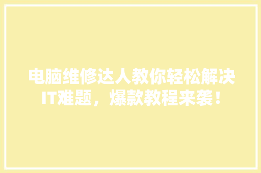 电脑维修达人教你轻松解决IT难题，爆款教程来袭！
