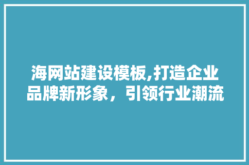海网站建设模板,打造企业品牌新形象，引领行业潮流 市场营销范文
