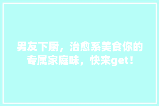 男友下厨，治愈系美食你的专属家庭味，快来get！