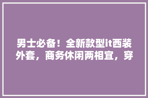 男士必备！全新款型it西装外套，商务休闲两相宜，穿出自信风采