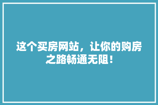 这个买房网站，让你的购房之路畅通无阻！