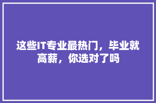 这些IT专业最热门，毕业就高薪，你选对了吗 市场营销范文
