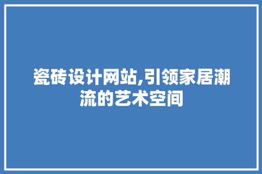 瓷砖设计网站,引领家居潮流的艺术空间