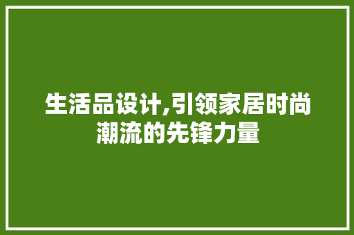 生活品设计,引领家居时尚潮流的先锋力量