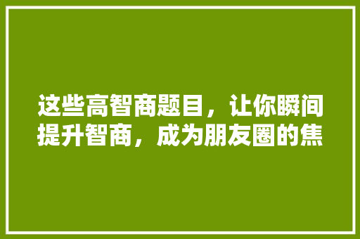 这些高智商题目，让你瞬间提升智商，成为朋友圈的焦点！