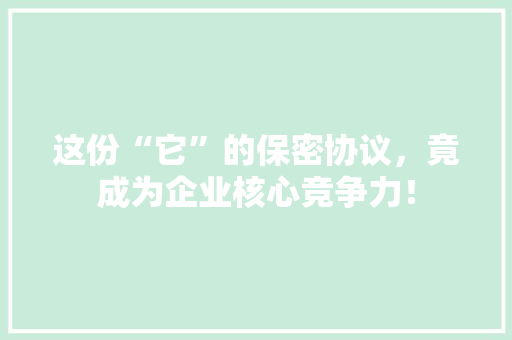 这份“它”的保密协议，竟成为企业核心竞争力！