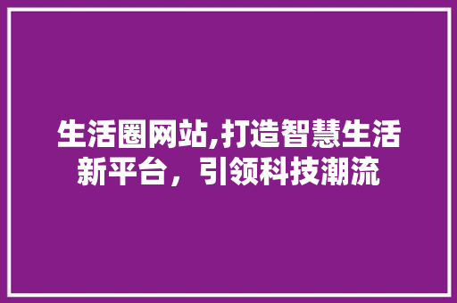 生活圈网站,打造智慧生活新平台，引领科技潮流