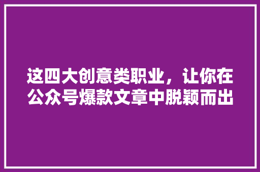 这四大创意类职业，让你在公众号爆款文章中脱颖而出 网站建设