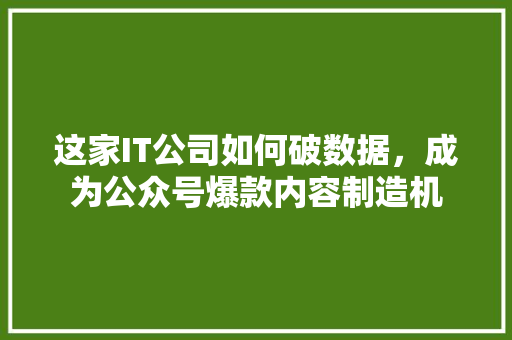 这家IT公司如何破数据，成为公众号爆款内容制造机 商务信函