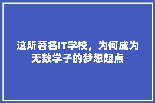 这所著名IT学校，为何成为无数学子的梦想起点