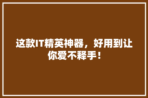 这款IT精英神器，好用到让你爱不释手！