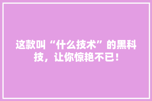 这款叫“什么技术”的黑科技，让你惊艳不已！