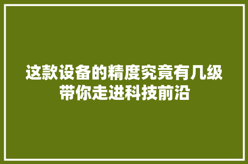 这款设备的精度究竟有几级带你走进科技前沿