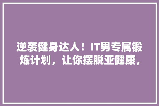 逆袭健身达人！IT男专属锻炼计划，让你摆脱亚健康，焕发活力
