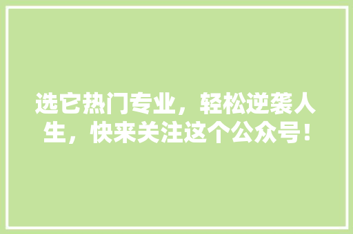 选它热门专业，轻松逆袭人生，快来关注这个公众号！