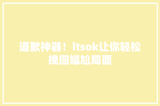 道歉神器！itsok让你轻松挽回尴尬局面