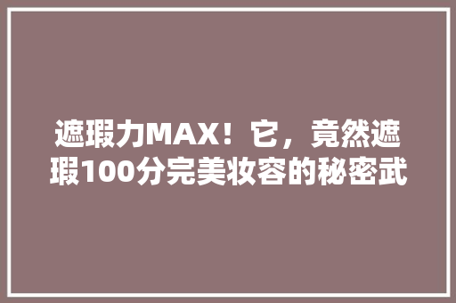 遮瑕力MAX！它，竟然遮瑕100分完美妆容的秘密武器！