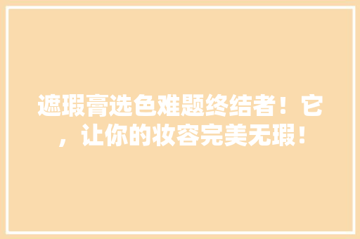 遮瑕膏选色难题终结者！它，让你的妆容完美无瑕！
