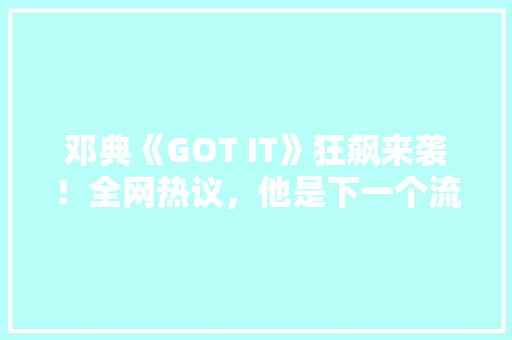 邓典《GOT IT》狂飙来袭！全网热议，他是下一个流量王！