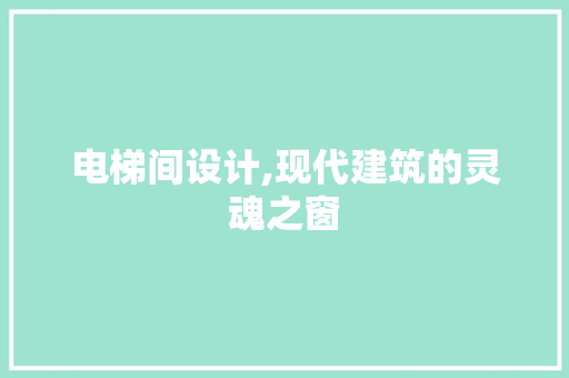 电梯间设计,现代建筑的灵魂之窗