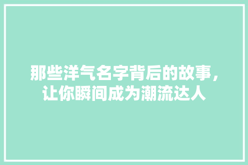 那些洋气名字背后的故事，让你瞬间成为潮流达人