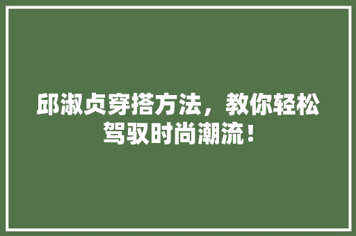 邱淑贞穿搭方法，教你轻松驾驭时尚潮流！