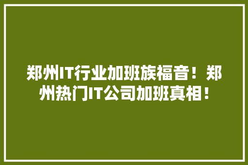 郑州IT行业加班族福音！郑州热门IT公司加班真相！