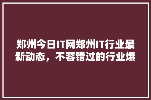 郑州今日IT网郑州IT行业最新动态，不容错过的行业爆款资讯！