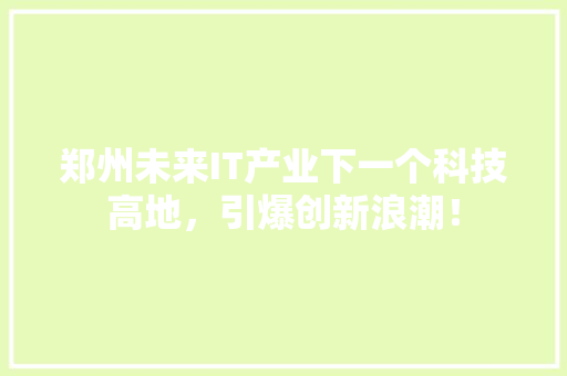 郑州未来IT产业下一个科技高地，引爆创新浪潮！