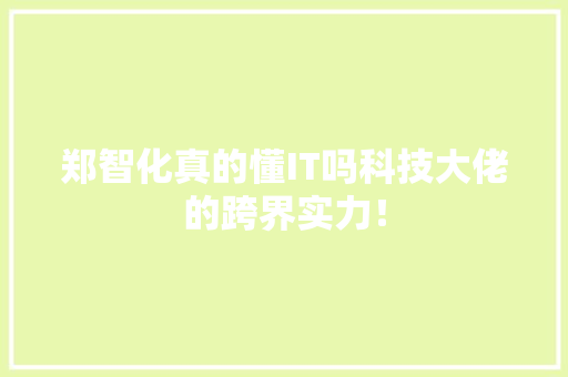 郑智化真的懂IT吗科技大佬的跨界实力！