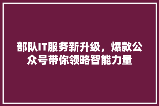 部队IT服务新升级，爆款公众号带你领略智能力量