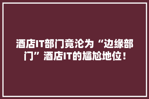 酒店IT部门竟沦为“边缘部门”酒店IT的尴尬地位！ 商务信函