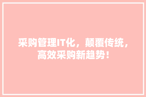 采购管理IT化，颠覆传统，高效采购新趋势！ 市场营销范文