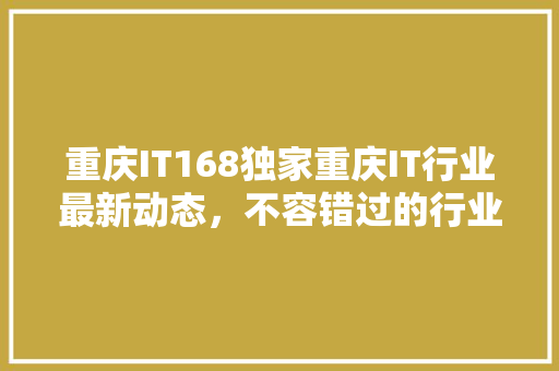 重庆IT168独家重庆IT行业最新动态，不容错过的行业盛宴！
