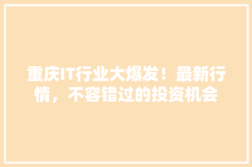 重庆IT行业大爆发！最新行情，不容错过的投资机会 商务信函