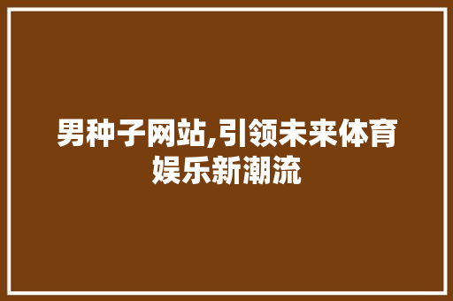 男种子网站,引领未来体育娱乐新潮流