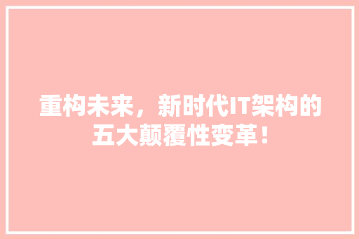 重构未来，新时代IT架构的五大颠覆性变革！ 商务信函