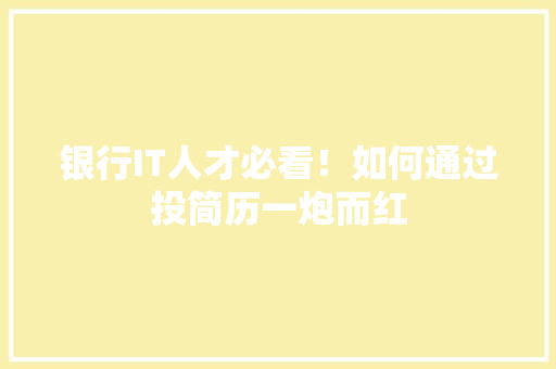 银行IT人才必看！如何通过投简历一炮而红