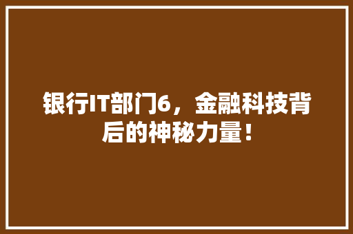 银行IT部门6，金融科技背后的神秘力量！