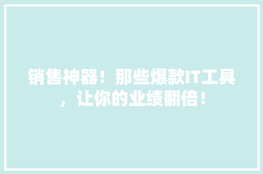 销售神器！那些爆款IT工具，让你的业绩翻倍！