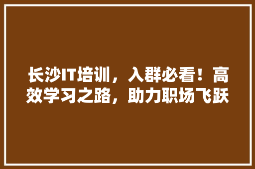 长沙IT培训，入群必看！高效学习之路，助力职场飞跃！