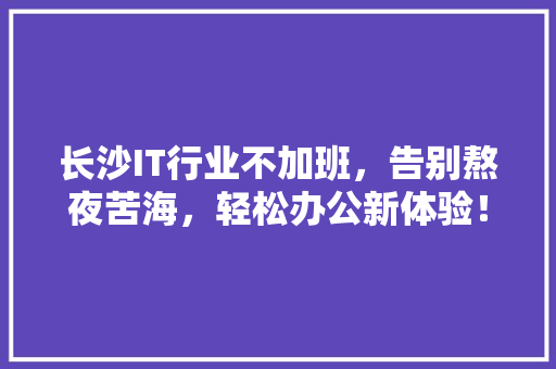 长沙IT行业不加班，告别熬夜苦海，轻松办公新体验！
