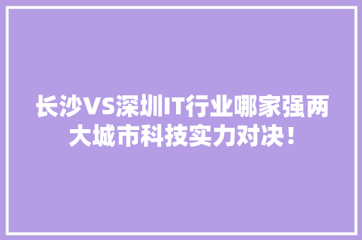 长沙VS深圳IT行业哪家强两大城市科技实力对决！