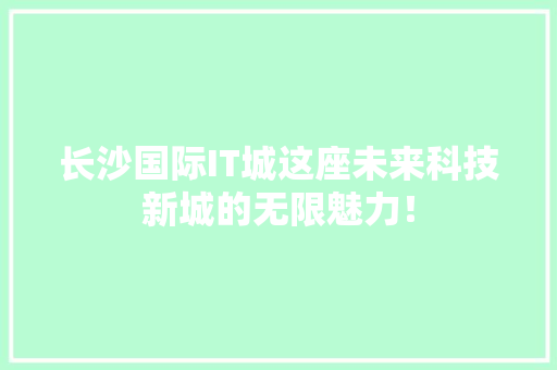 长沙国际IT城这座未来科技新城的无限魅力！
