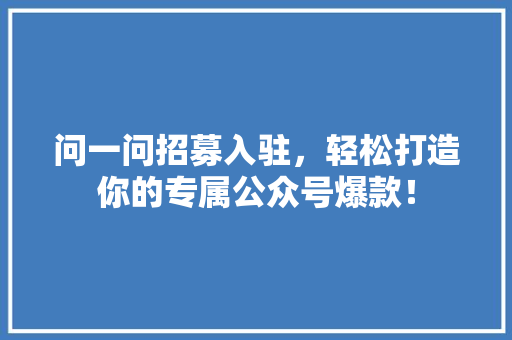 问一问招募入驻，轻松打造你的专属公众号爆款！