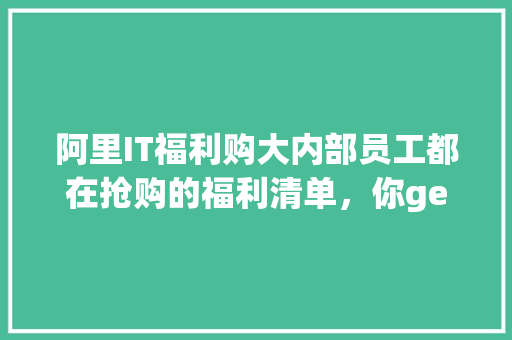 阿里IT福利购大内部员工都在抢购的福利清单，你get了吗