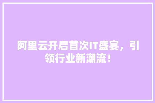 阿里云开启首次IT盛宴，引领行业新潮流！ 前端技术