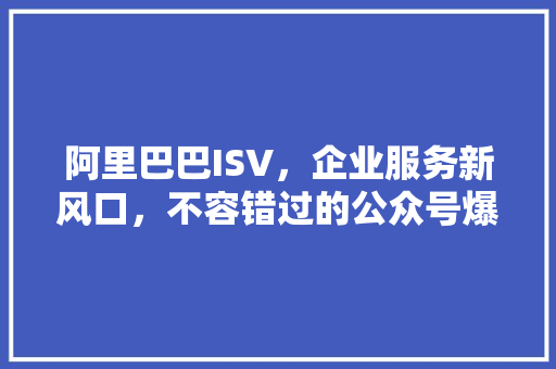 阿里巴巴ISV，企业服务新风口，不容错过的公众号爆款！ 市场营销范文