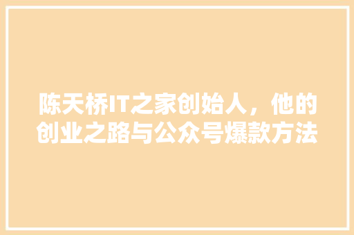陈天桥IT之家创始人，他的创业之路与公众号爆款方法